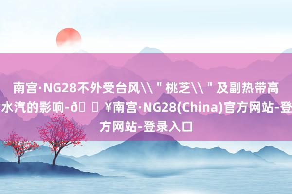 南宫·NG28不外受台风\＂桃芝\＂及副热带高压旯旮水汽的影响-🔥南宫·NG28(China)官方网站-登录入口