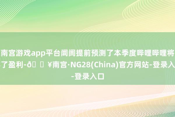 南宫游戏app平台阛阓提前预测了本季度哔哩哔哩将罢了盈利-🔥南宫·NG28(China)官方网站-登录入口