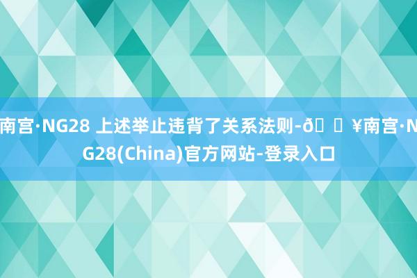 南宫·NG28 上述举止违背了关系法则-🔥南宫·NG28(China)官方网站-登录入口