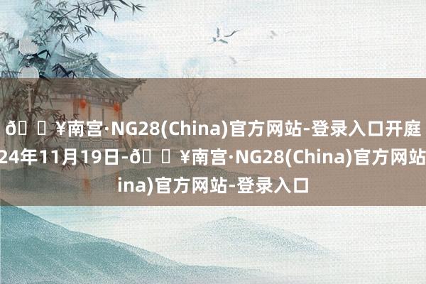🔥南宫·NG28(China)官方网站-登录入口开庭日历为2024年11月19日-🔥南宫·NG28(China)官方网站-登录入口