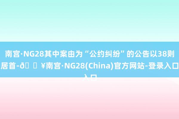 南宫·NG28其中案由为“公约纠纷”的公告以38则居首-🔥南宫·NG28(China)官方网站-登录入口
