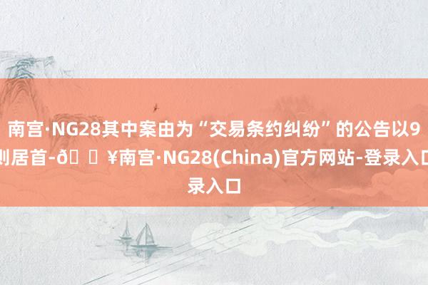 南宫·NG28其中案由为“交易条约纠纷”的公告以9则居首-🔥南宫·NG28(China)官方网站-登录入口