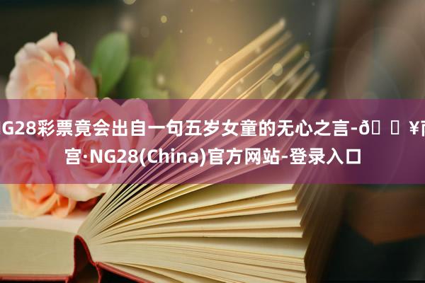 NG28彩票竟会出自一句五岁女童的无心之言-🔥南宫·NG28(China)官方网站-登录入口