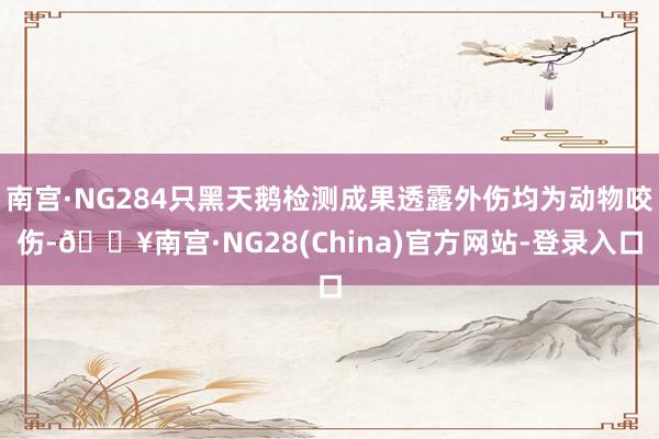南宫·NG284只黑天鹅检测成果透露外伤均为动物咬伤-🔥南宫·NG28(China)官方网站-登录入口