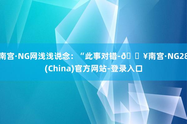 南宫·NG网浅浅说念：“此事对错-🔥南宫·NG28(China)官方网站-登录入口