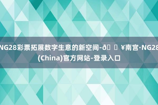 NG28彩票拓展数字生意的新空间-🔥南宫·NG28(China)官方网站-登录入口