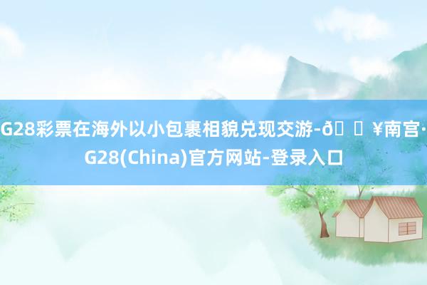 NG28彩票在海外以小包裹相貌兑现交游-🔥南宫·NG28(China)官方网站-登录入口
