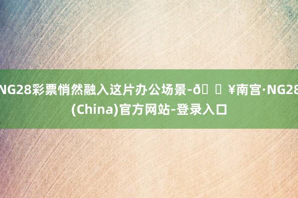 NG28彩票悄然融入这片办公场景-🔥南宫·NG28(China)官方网站-登录入口