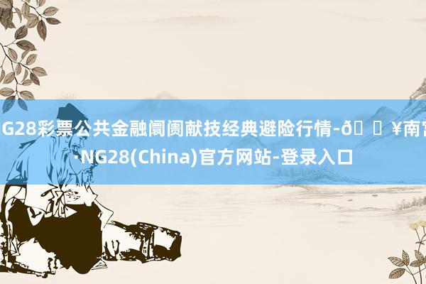 NG28彩票公共金融阛阓献技经典避险行情-🔥南宫·NG28(China)官方网站-登录入口