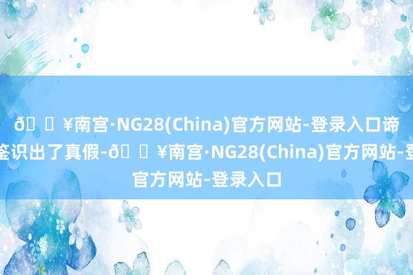 🔥南宫·NG28(China)官方网站-登录入口谛听固然鉴识出了真假-🔥南宫·NG28(China)官方网站-登录入口