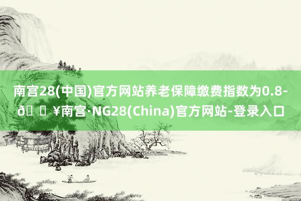 南宫28(中国)官方网站养老保障缴费指数为0.8-🔥南宫·NG28(China)官方网站-登录入口