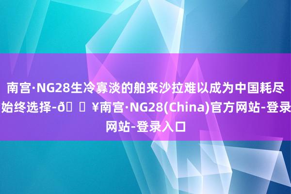 南宫·NG28生冷寡淡的舶来沙拉难以成为中国耗尽者的始终选择-🔥南宫·NG28(China)官方网站