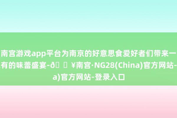 南宫游戏app平台为南京的好意思食爱好者们带来一场前所未有的味蕾盛宴-🔥南宫·NG28(China)官方网站-登录入口