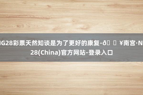 NG28彩票天然知谈是为了更好的康复-🔥南宫·NG28(China)官方网站-登录入口