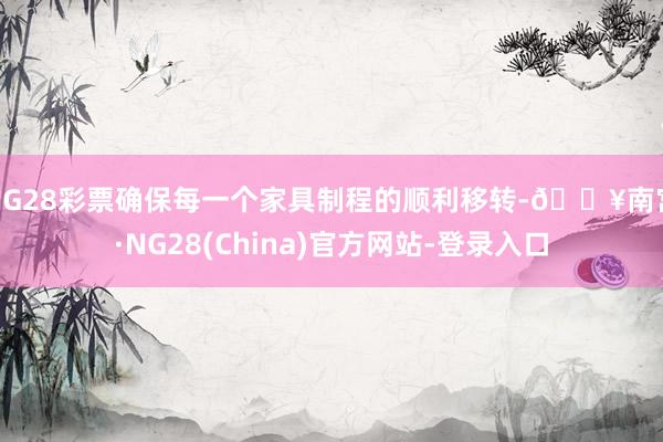 NG28彩票确保每一个家具制程的顺利移转-🔥南宫·NG28(China)官方网站-登录入口