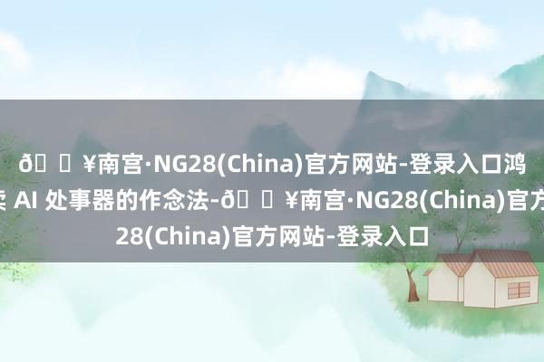 🔥南宫·NG28(China)官方网站-登录入口鸿海一悔改去单卖 AI 处事器的作念法-🔥南宫·NG