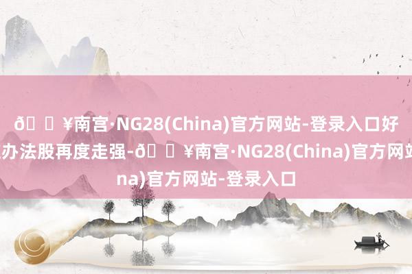 🔥南宫·NG28(China)官方网站-登录入口好意思容照应办法股再度走强-🔥南宫·NG28(Chi