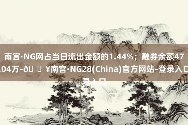 南宫·NG网占当日流出金额的1.44%；融券余额47.04万-🔥南宫·NG28(China)官方网站