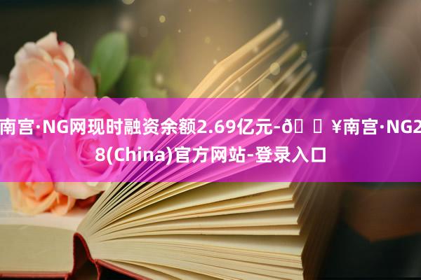 南宫·NG网现时融资余额2.69亿元-🔥南宫·NG28(China)官方网站-登录入口