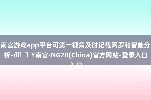 南宫游戏app平台可第一视角及时记载网罗和智能分析-🔥南宫·NG28(China)官方网站-登录入口