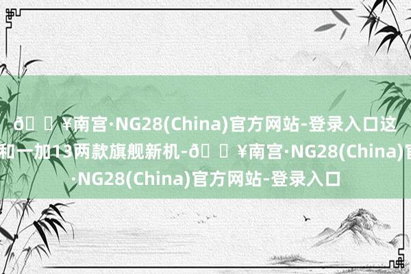 🔥南宫·NG28(China)官方网站-登录入口这是在剑指iQOO13和一加13两款旗舰新机-🔥南宫
