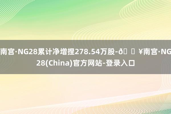 南宫·NG28累计净增捏278.54万股-🔥南宫·NG28(China)官方网站-登录入口
