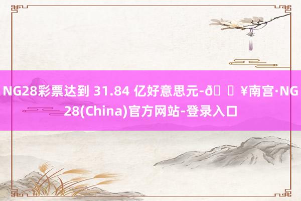 NG28彩票达到 31.84 亿好意思元-🔥南宫·NG28(China)官方网站-登录入口