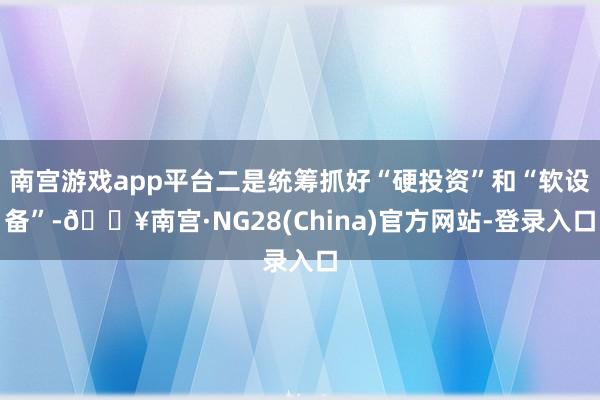 南宫游戏app平台二是统筹抓好“硬投资”和“软设备”-🔥南宫·NG28(China)官方网站-登录入口