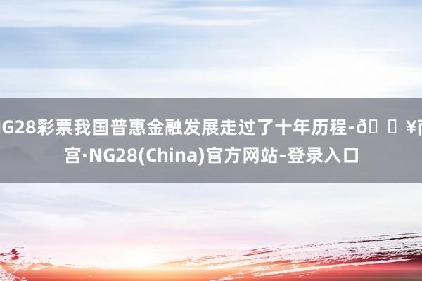 NG28彩票我国普惠金融发展走过了十年历程-🔥南宫·NG28(China)官方网站-登录入口
