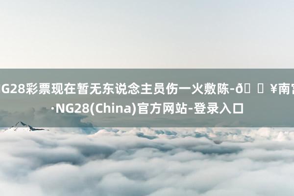 NG28彩票现在暂无东说念主员伤一火敷陈-🔥南宫·NG28(China)官方网站-登录入口