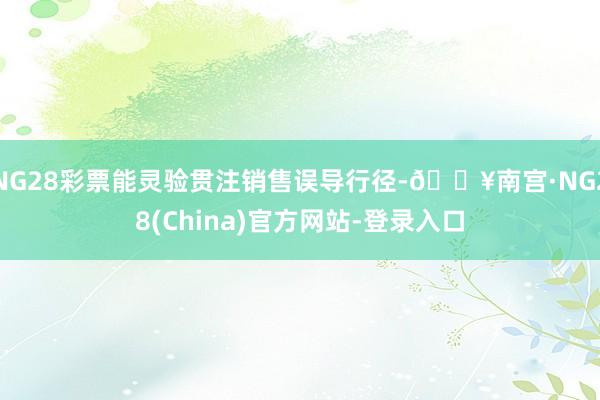 NG28彩票能灵验贯注销售误导行径-🔥南宫·NG28(China)官方网站-登录入口