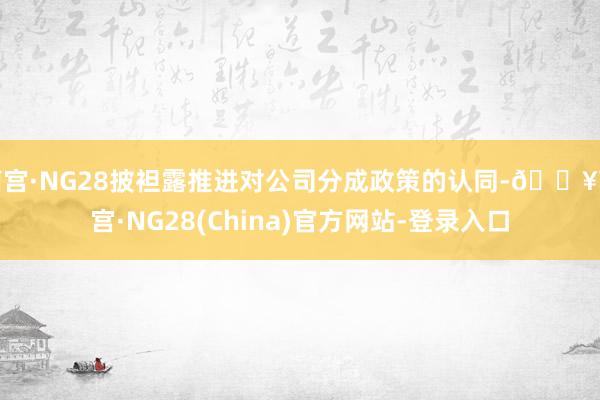 南宫·NG28披袒露推进对公司分成政策的认同-🔥南宫·NG28(China)官方网站-登录入口
