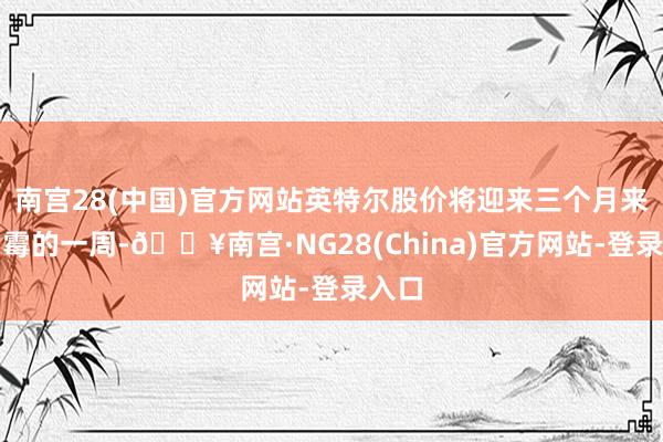 南宫28(中国)官方网站英特尔股价将迎来三个月来最倒霉的一周-🔥南宫·NG28(China)官方网站-登录入口