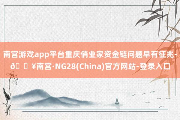 南宫游戏app平台重庆俏业家资金链问题早有征兆-🔥南宫·NG28(China)官方网站-登录入口