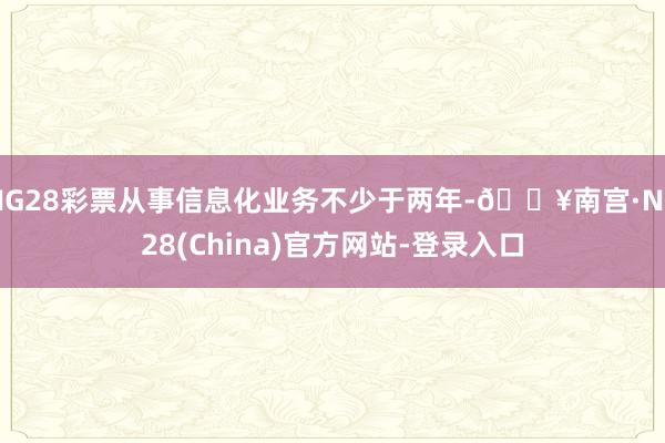 NG28彩票从事信息化业务不少于两年-🔥南宫·NG28(China)官方网站-登录入口