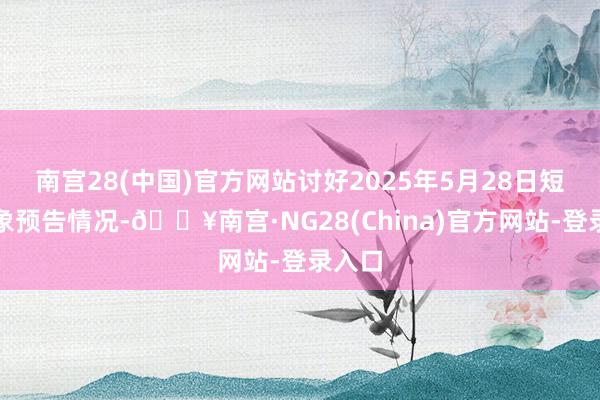南宫28(中国)官方网站讨好2025年5月28日短期征象预告情况-🔥南宫·NG28(China)官方网站-登录入口