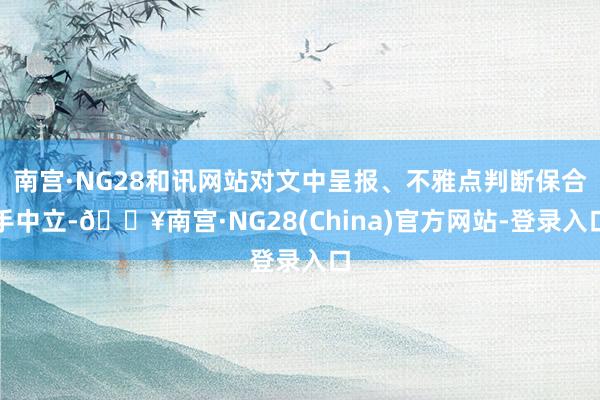 南宫·NG28和讯网站对文中呈报、不雅点判断保合手中立-🔥南宫·NG28(China)官方网站-登录入口