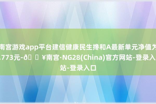 南宫游戏app平台建信健康民生搀和A最新单元净值为4.773元-🔥南宫·NG28(China)官方网