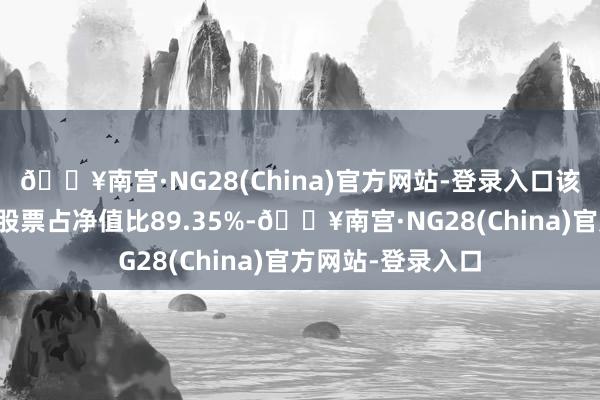 🔥南宫·NG28(China)官方网站-登录入口该基金钞票设置：股票占净值比89.35%-🔥南宫·NG28(China)官方网站-登录入口
