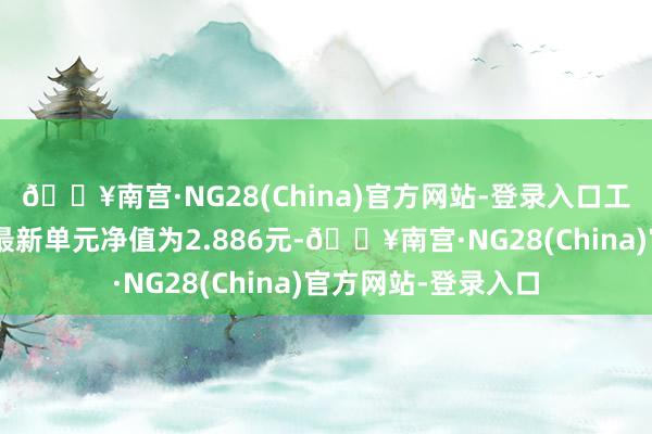 🔥南宫·NG28(China)官方网站-登录入口工银体裁产业股票A最新单元净值为2.886元-🔥南宫·NG28(China)官方网站-登录入口