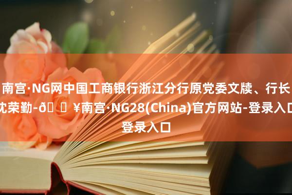 南宫·NG网中国工商银行浙江分行原党委文牍、行长沈荣勤-🔥南宫·NG28(China)官方网站-登录