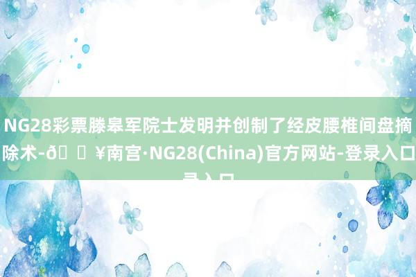 NG28彩票滕皋军院士发明并创制了经皮腰椎间盘摘除术-🔥南宫·NG28(China)官方网站-登录入