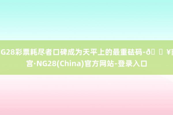 NG28彩票耗尽者口碑成为天平上的最重砝码-🔥南宫·NG28(China)官方网站-登录入口