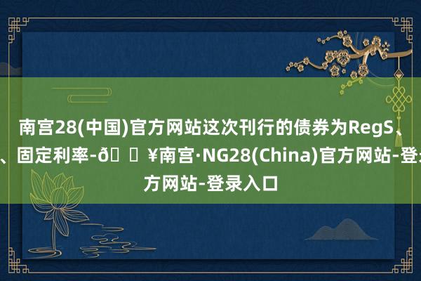 南宫28(中国)官方网站这次刊行的债券为RegS、3年期、固定利率-🔥南宫·NG28(China)官