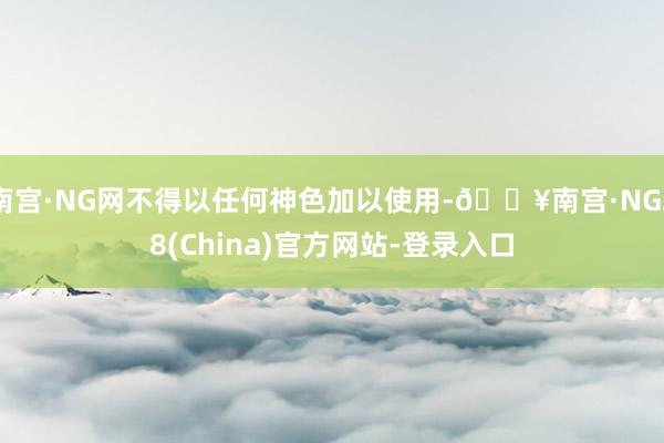 南宫·NG网不得以任何神色加以使用-🔥南宫·NG28(China)官方网站-登录入口