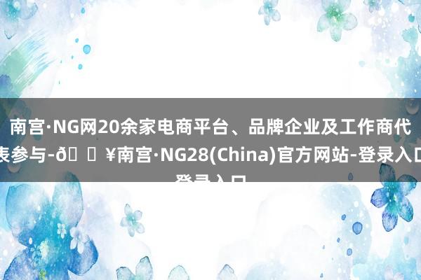 南宫·NG网20余家电商平台、品牌企业及工作商代表参与-🔥南宫·NG28(China)官方网站-登录