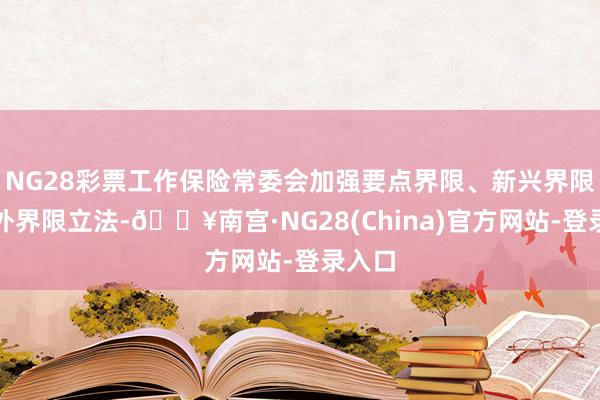 NG28彩票工作保险常委会加强要点界限、新兴界限、涉外界限立法-🔥南宫·NG28(China)官方网