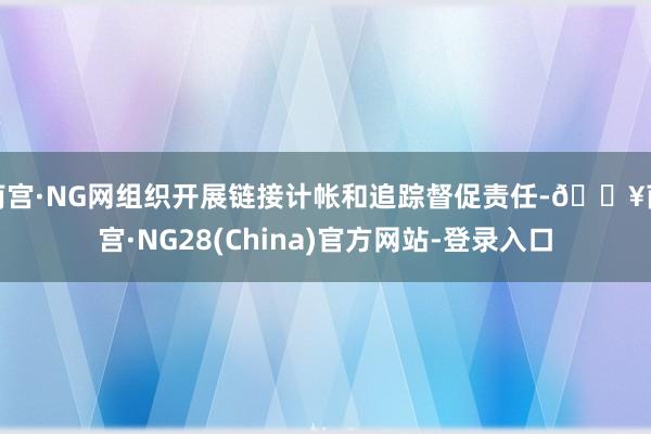 南宫·NG网组织开展链接计帐和追踪督促责任-🔥南宫·NG28(China)官方网站-登录入口