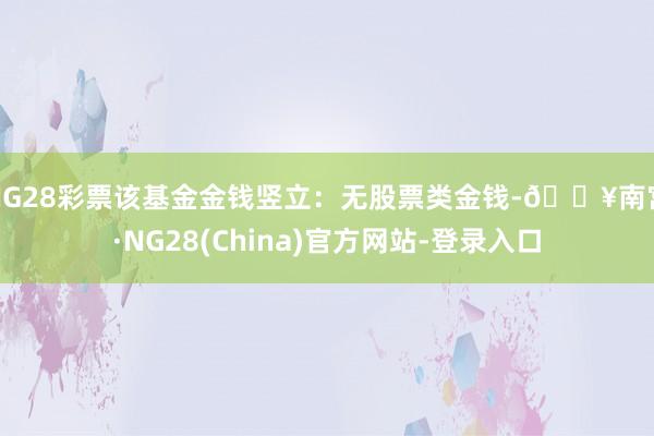 NG28彩票该基金金钱竖立：无股票类金钱-🔥南宫·NG28(China)官方网站-登录入口