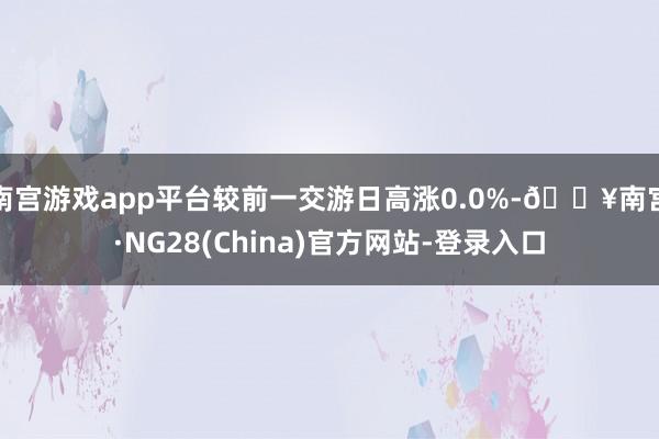 南宫游戏app平台较前一交游日高涨0.0%-🔥南宫·NG28(China)官方网站-登录入口